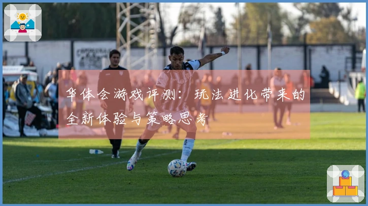 华体会游戏评测：玩法进化带来的全新体验与策略思考