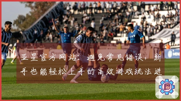 亚星官方网站：避免常见错误，新手也能轻松上手的高效游戏玩法进阶之路