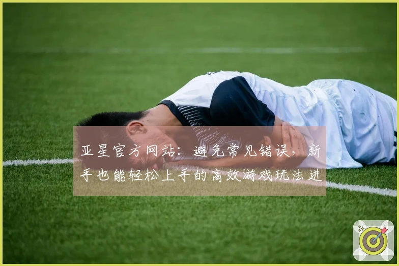 亚星官方网站：避免常见错误，新手也能轻松上手的高效游戏玩法进阶之路