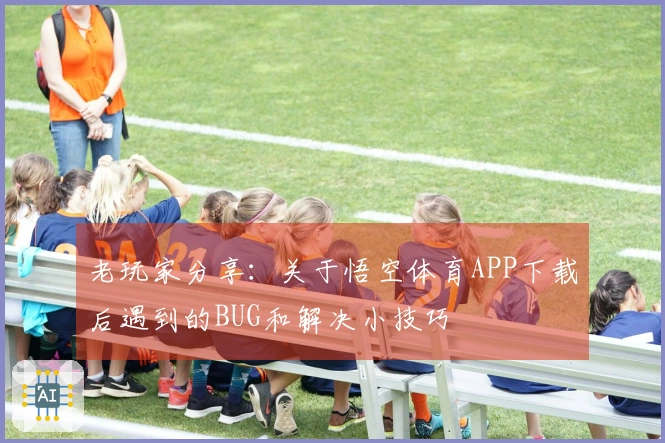 老玩家分享：关于悟空体育APP下载后遇到的BUG和解决小技巧
