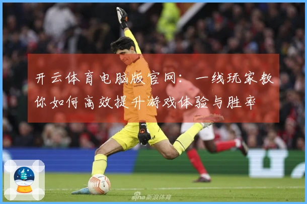 开云体育电脑版官网：一线玩家教你如何高效提升游戏体验与胜率