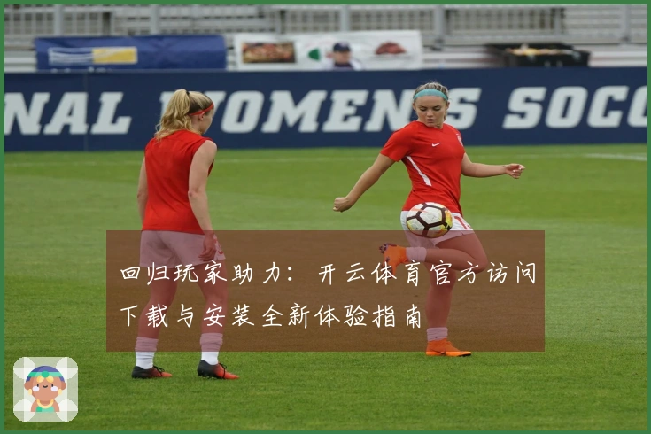 回归玩家助力：开云体育官方访问下载与安装全新体验指南