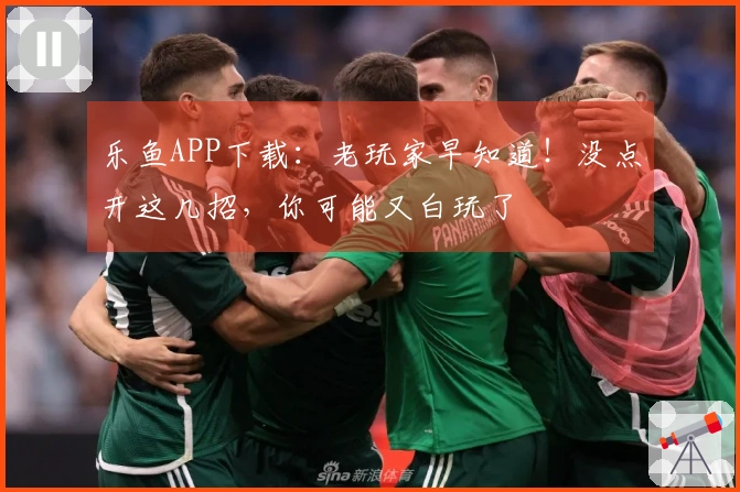 乐鱼APP下载：老玩家早知道！没点开这几招，你可能又白玩了