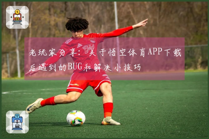 老玩家分享：关于悟空体育APP下载后遇到的BUG和解决小技巧