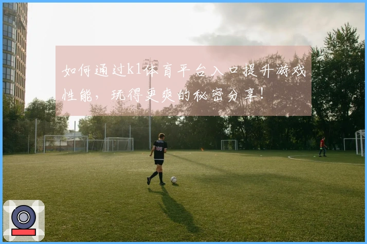 如何通过k1体育平台入口提升游戏性能，玩得更爽的秘密分享！