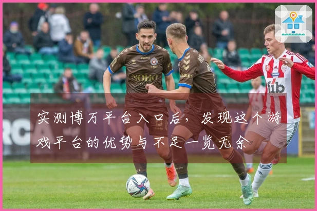 实测博万平台入口后，发现这个游戏平台的优势与不足一览无余