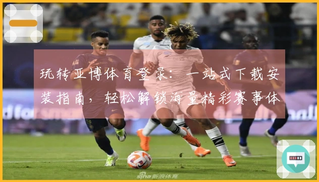 玩转亚博体育登录：一站式下载安装指南，轻松解锁海量精彩赛事体验