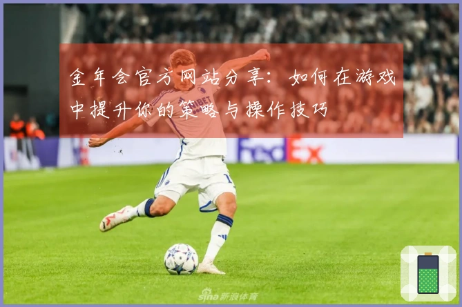 金年会官方网站分享：如何在游戏中提升你的策略与操作技巧