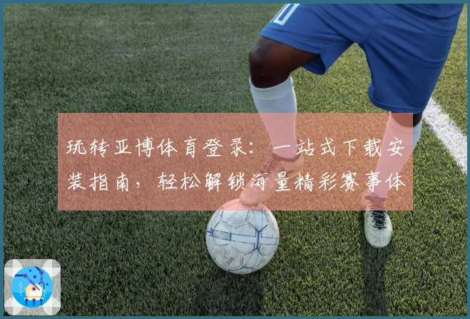 玩转亚博体育登录：一站式下载安装指南，轻松解锁海量精彩赛事体验
