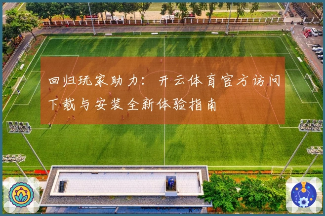 回归玩家助力：开云体育官方访问下载与安装全新体验指南