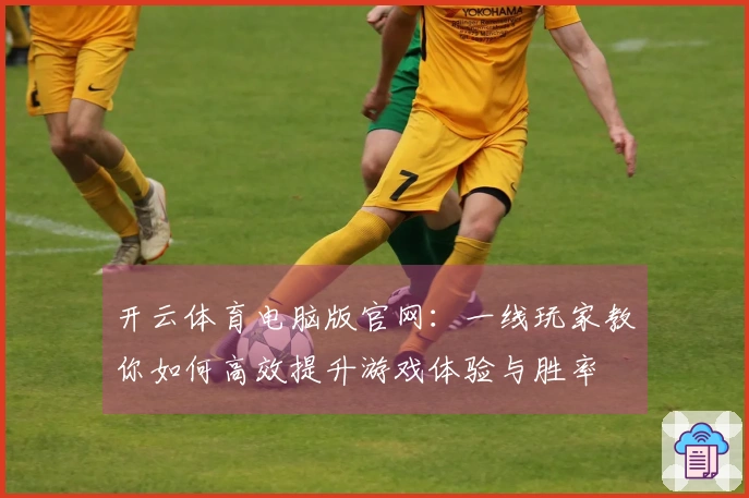 开云体育电脑版官网：一线玩家教你如何高效提升游戏体验与胜率
