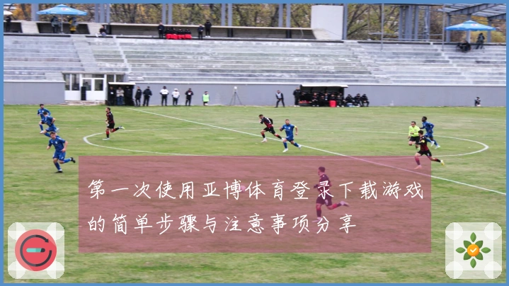 第一次使用亚博体育登录下载游戏的简单步骤与注意事项分享