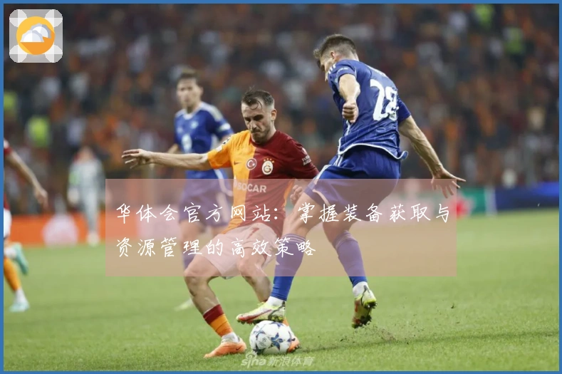 华体会官方网站：掌握装备获取与资源管理的高效策略