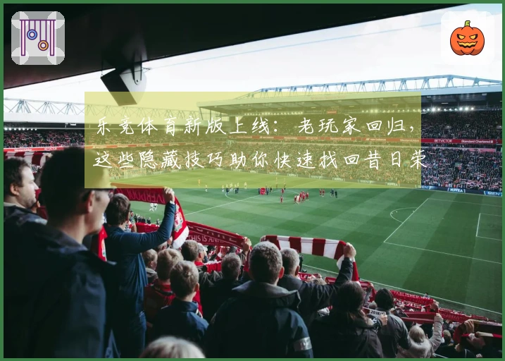 乐竞体育新版上线：老玩家回归，这些隐藏技巧助你快速找回昔日荣光