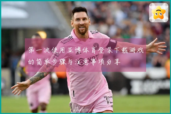 第一次使用亚博体育登录下载游戏的简单步骤与注意事项分享
