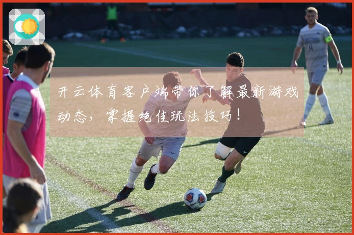 开云体育客户端带你了解最新游戏动态，掌握绝佳玩法技巧！