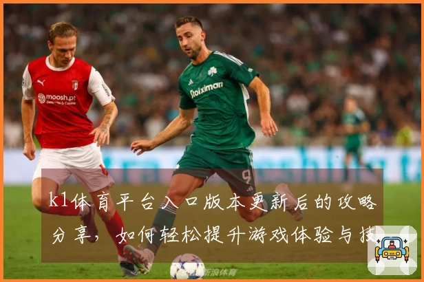 k1体育平台入口版本更新后的攻略分享，如何轻松提升游戏体验与技巧
