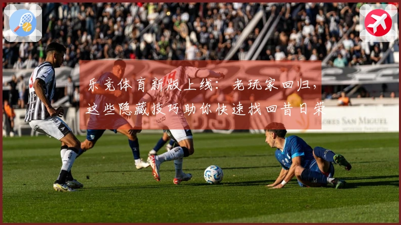 乐竞体育新版上线：老玩家回归，这些隐藏技巧助你快速找回昔日荣光