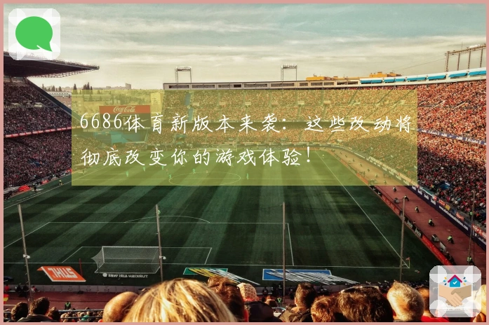 6686体育新版本来袭：这些改动将彻底改变你的游戏体验！