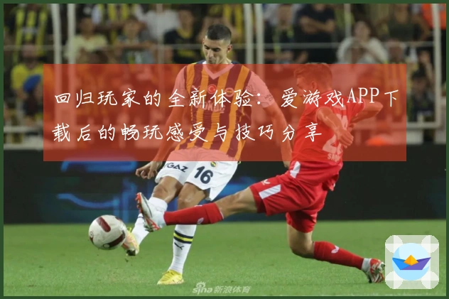 回归玩家的全新体验：爱游戏APP下载后的畅玩感受与技巧分享