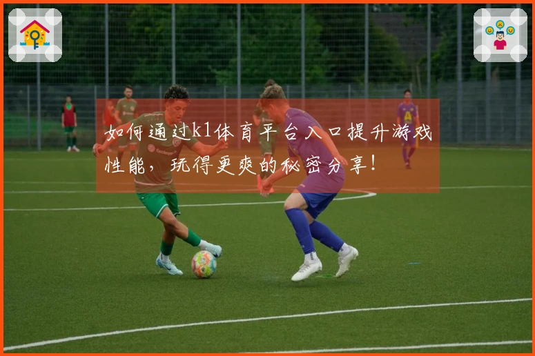 如何通过k1体育平台入口提升游戏性能，玩得更爽的秘密分享！