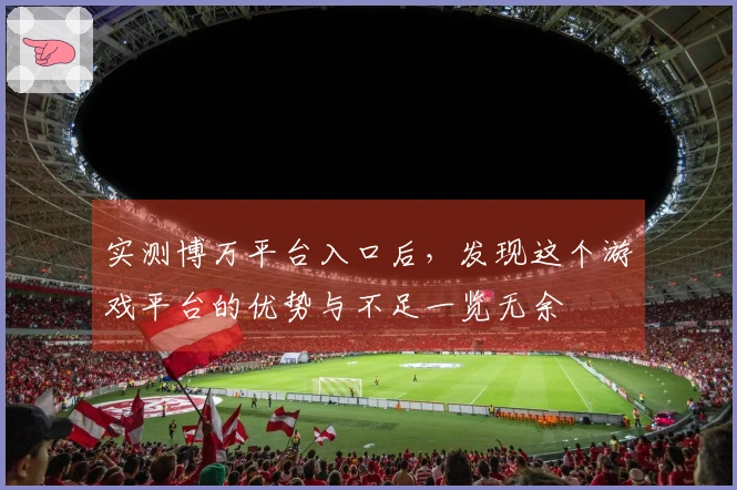 实测博万平台入口后，发现这个游戏平台的优势与不足一览无余