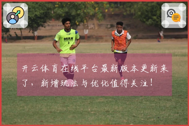 开云体育在线平台最新版本更新来了，新增玩法与优化值得关注！